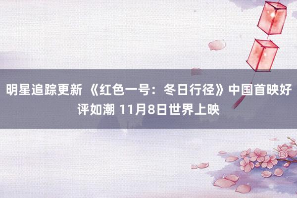 明星追踪更新 《红色一号：冬日行径》中国首映好评如潮 11月8日世界上映