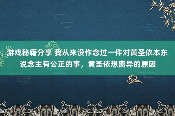 游戏秘籍分享 我从来没作念过一件对黄圣依本东说念主有公正的事，黄圣依想离异的原因