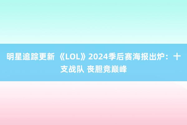 明星追踪更新 《LOL》2024季后赛海报出炉：十支战队 丧胆竞巅峰