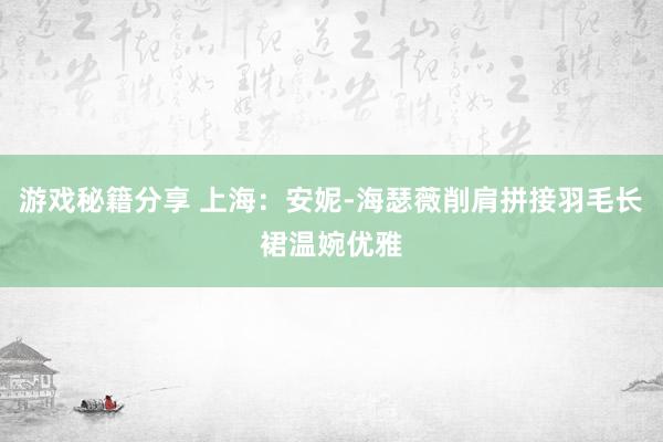 游戏秘籍分享 上海：安妮-海瑟薇削肩拼接羽毛长裙温婉优雅