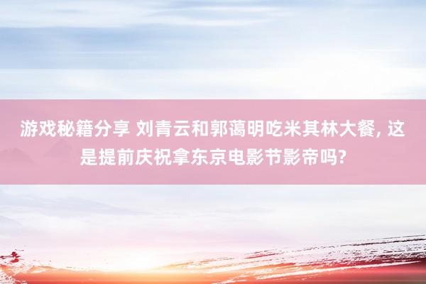 游戏秘籍分享 刘青云和郭蔼明吃米其林大餐, 这是提前庆祝拿东京电影节影帝吗?