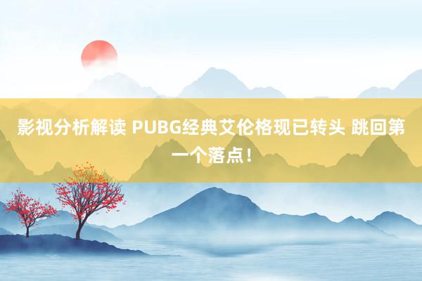 影视分析解读 PUBG经典艾伦格现已转头 跳回第一个落点！