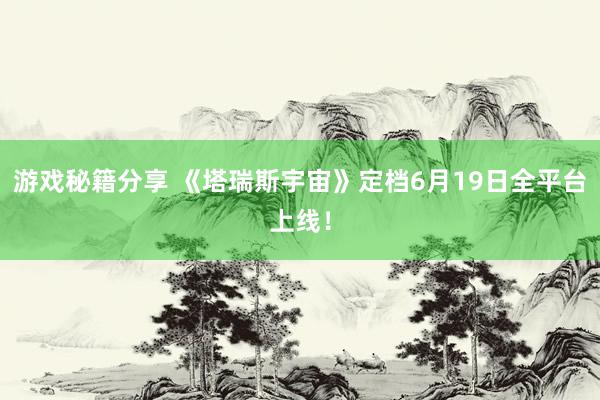 游戏秘籍分享 《塔瑞斯宇宙》定档6月19日全平台上线！