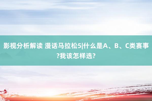 影视分析解读 漫话马拉松5|什么是A、B、C类赛事?我该怎样选?