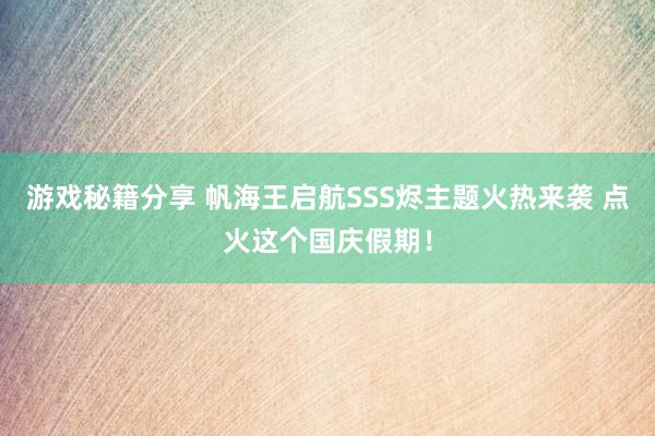 游戏秘籍分享 帆海王启航SSS烬主题火热来袭 点火这个国庆假期！