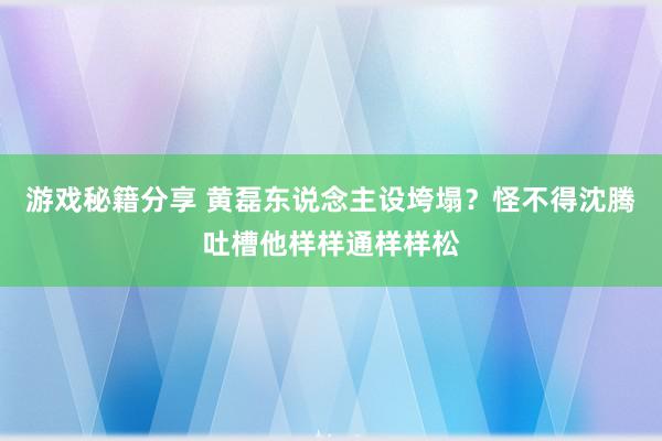 游戏秘籍分享 黄磊东说念主设垮塌？怪不得沈腾吐槽他样样通样样松