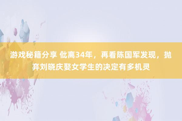 游戏秘籍分享 仳离34年，再看陈国军发现，抛弃刘晓庆娶女学生的决定有多机灵