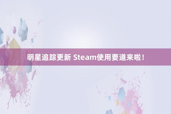 明星追踪更新 Steam使用要道来啦！