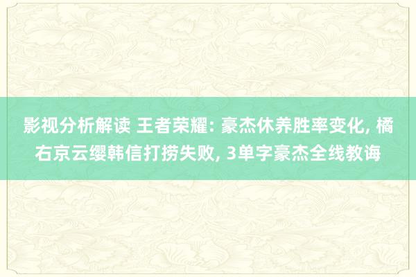 影视分析解读 王者荣耀: 豪杰休养胜率变化, 橘右京云缨韩信打捞失败, 3单字豪杰全线教诲