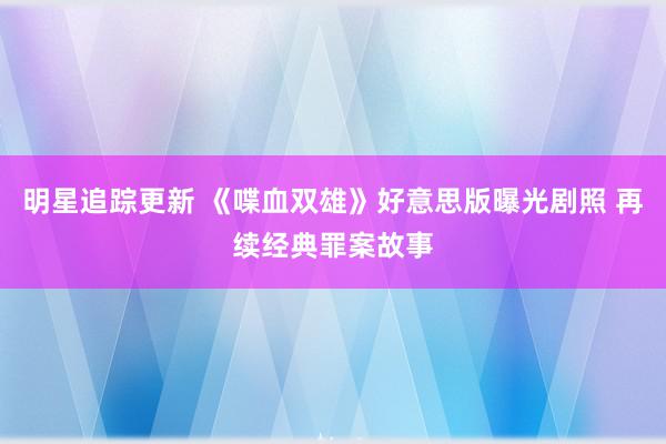 明星追踪更新 《喋血双雄》好意思版曝光剧照 再续经典罪案故事