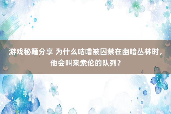 游戏秘籍分享 为什么咕噜被囚禁在幽暗丛林时，他会叫来索伦的队列？