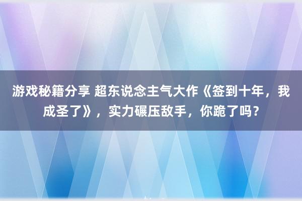 游戏秘籍分享 超东说念主气大作《签到十年，我成圣了》，实力碾压敌手，你跪了吗？