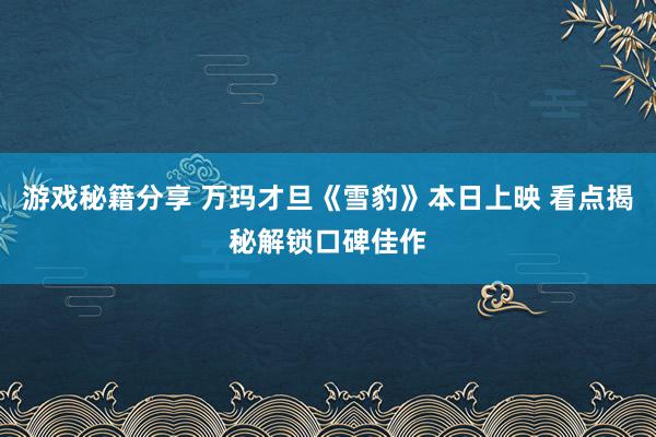 游戏秘籍分享 万玛才旦《雪豹》本日上映 看点揭秘解锁口碑佳作