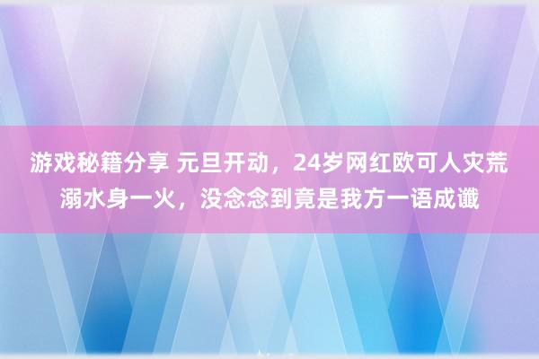 游戏秘籍分享 元旦开动，24岁网红欧可人灾荒溺水身一火，没念念到竟是我方一语成谶