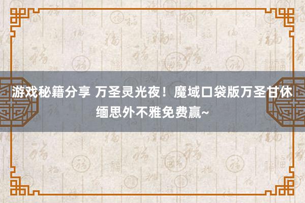 游戏秘籍分享 万圣灵光夜！魔域口袋版万圣甘休缅思外不雅免费赢~