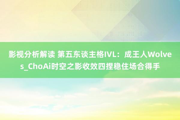 影视分析解读 第五东谈主格IVL：成王人Wolves_ChoAi时空之影收效四捏稳住场合得手