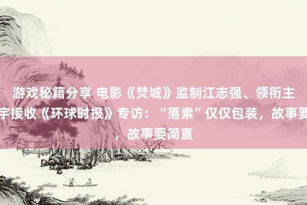 游戏秘籍分享 电影《焚城》监制江志强、领衔主演白宇接收《环球时报》专访：“落索”仅仅包装，故事要简直