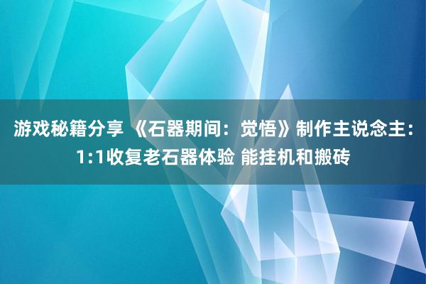 游戏秘籍分享 《石器期间：觉悟》制作主说念主：1:1收复老石器体验 能挂机和搬砖