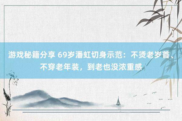 游戏秘籍分享 69岁潘虹切身示范：不烫老岁首、不穿老年装，到老也没浓重感