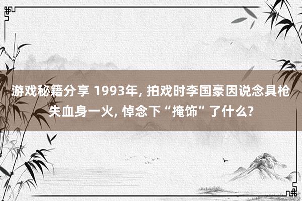 游戏秘籍分享 1993年, 拍戏时李国豪因说念具枪失血身一火, 悼念下“掩饰”了什么?