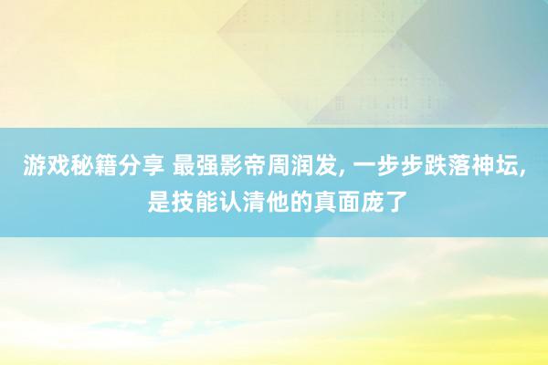 游戏秘籍分享 最强影帝周润发, 一步步跌落神坛, 是技能认清他的真面庞了