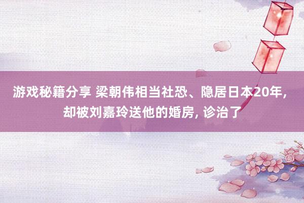 游戏秘籍分享 梁朝伟相当社恐、隐居日本20年, 却被刘嘉玲送他的婚房, 诊治了