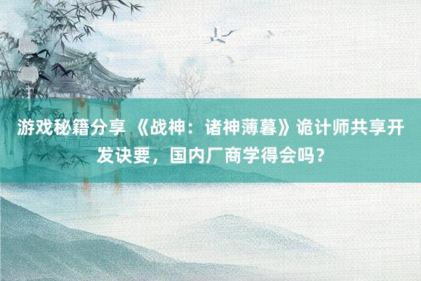 游戏秘籍分享 《战神：诸神薄暮》诡计师共享开发诀要，国内厂商学得会吗？