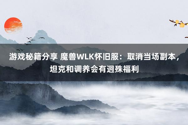 游戏秘籍分享 魔兽WLK怀旧服：取消当场副本，坦克和调养会有迥殊福利