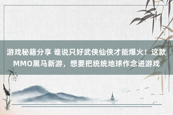 游戏秘籍分享 谁说只好武侠仙侠才能爆火！这款MMO黑马新游，想要把统统地球作念进游戏