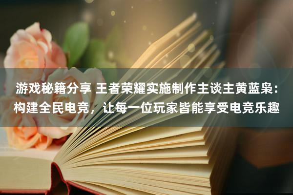 游戏秘籍分享 王者荣耀实施制作主谈主黄蓝枭：构建全民电竞，让每一位玩家皆能享受电竞乐趣