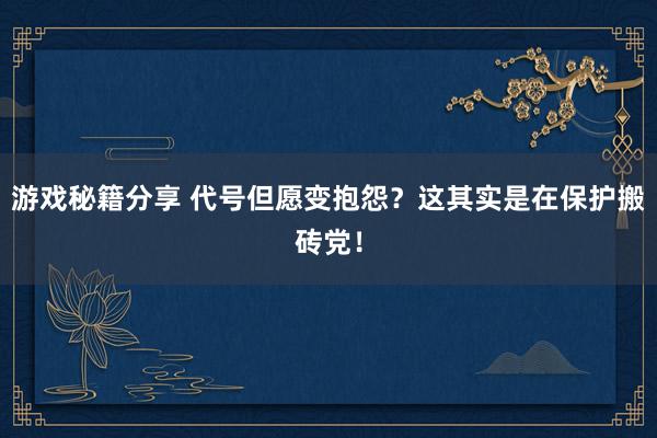 游戏秘籍分享 代号但愿变抱怨？这其实是在保护搬砖党！