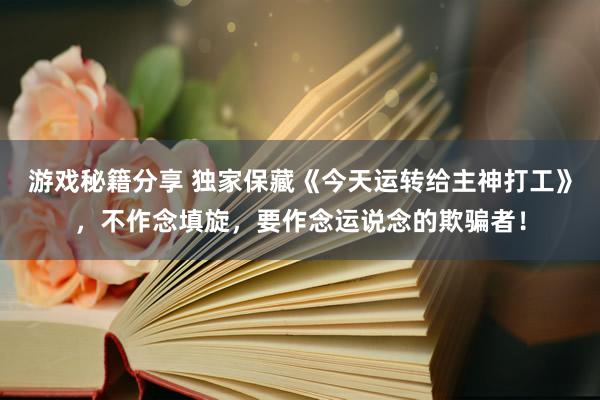 游戏秘籍分享 独家保藏《今天运转给主神打工》，不作念填旋，要作念运说念的欺骗者！