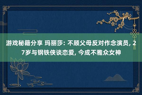 游戏秘籍分享 玛丽莎: 不顾父母反对作念演员, 27岁与钢铁侠谈恋爱, 今成不雅众女神