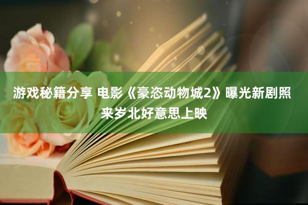 游戏秘籍分享 电影《豪恣动物城2》曝光新剧照 来岁北好意思上映