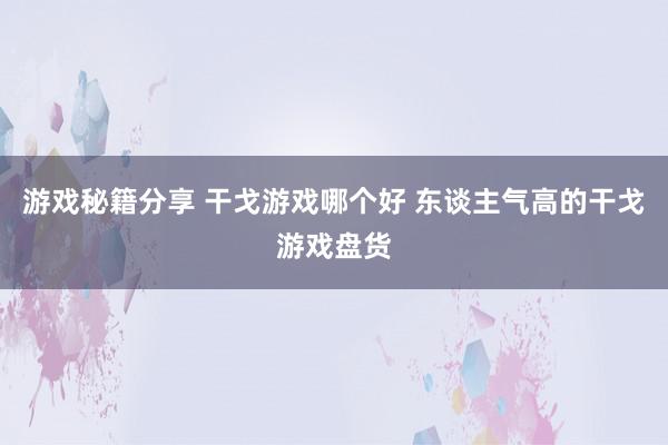 游戏秘籍分享 干戈游戏哪个好 东谈主气高的干戈游戏盘货