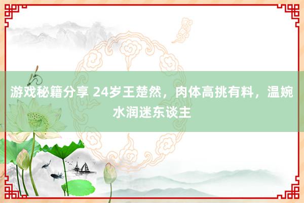 游戏秘籍分享 24岁王楚然，肉体高挑有料，温婉水润迷东谈主