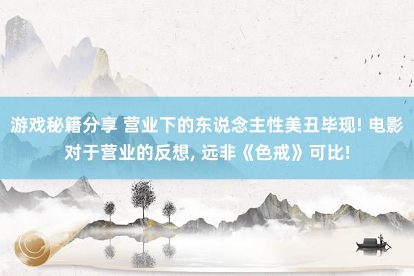 游戏秘籍分享 营业下的东说念主性美丑毕现! 电影对于营业的反想, 远非《色戒》可比!