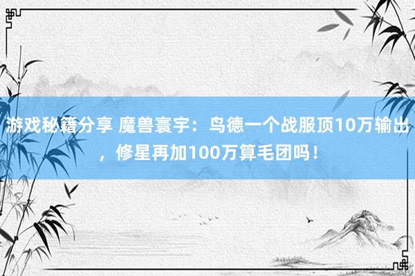 游戏秘籍分享 魔兽寰宇：鸟德一个战服顶10万输出，修星再加100万算毛团吗！