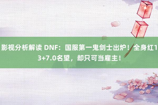 影视分析解读 DNF：国服第一鬼剑士出炉！全身红13+7.0名望，却只可当雇主！