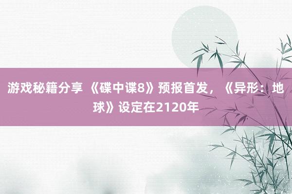 游戏秘籍分享 《碟中谍8》预报首发，《异形：地球》设定在2120年