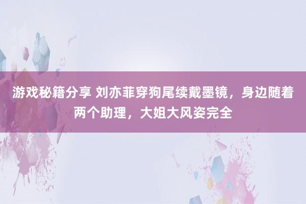 游戏秘籍分享 刘亦菲穿狗尾续戴墨镜，身边随着两个助理，大姐大风姿完全