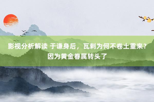 影视分析解读 于谦身后，瓦剌为何不卷土重来？因为黄金眷属转头了