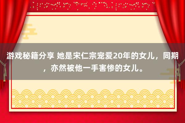 游戏秘籍分享 她是宋仁宗宠爱20年的女儿，同期，亦然被他一手害惨的女儿。