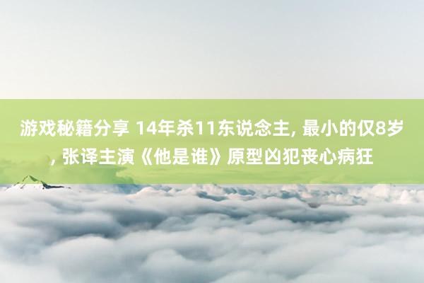 游戏秘籍分享 14年杀11东说念主, 最小的仅8岁, 张译主演《他是谁》原型凶犯丧心病狂