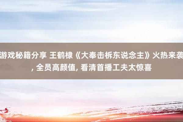 游戏秘籍分享 王鹤棣《大奉击柝东说念主》火热来袭, 全员高颜值, 看清首播工夫太惊喜