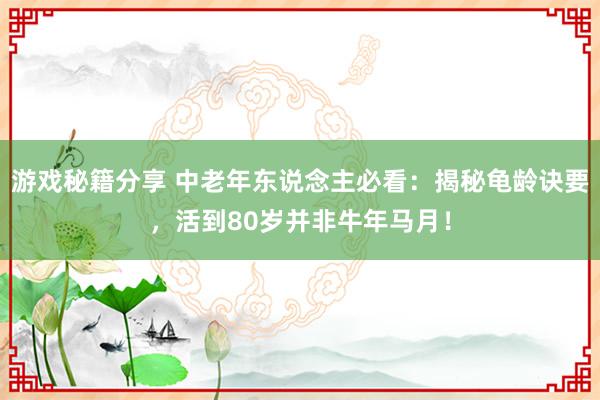 游戏秘籍分享 中老年东说念主必看：揭秘龟龄诀要，活到80岁并非牛年马月！