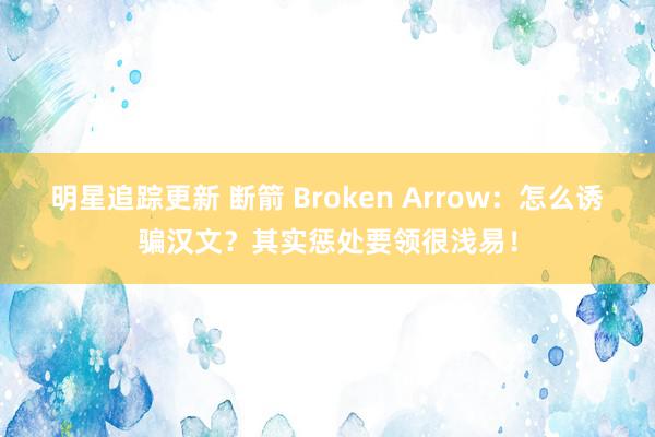 明星追踪更新 断箭 Broken Arrow：怎么诱骗汉文？其实惩处要领很浅易！