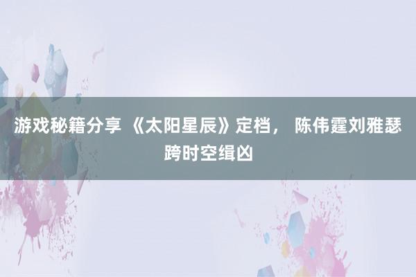 游戏秘籍分享 《太阳星辰》定档， 陈伟霆刘雅瑟跨时空缉凶