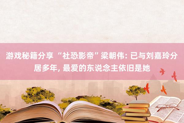 游戏秘籍分享 “社恐影帝”梁朝伟: 已与刘嘉玲分居多年, 最爱的东说念主依旧是她