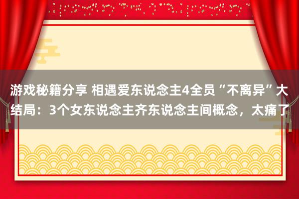 游戏秘籍分享 相遇爱东说念主4全员“不离异”大结局：3个女东说念主齐东说念主间概念，太痛了